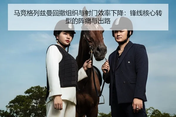 马竞格列兹曼回撤组织与射门效率下降：锋线核心转型的阵痛与出路
