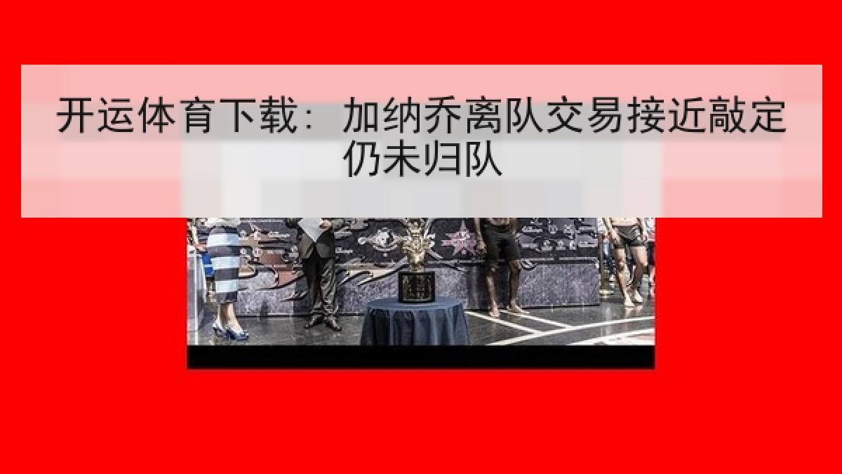 开运体育下载: 加纳乔离队交易接近敲定仍未归队 开运体育下载: 加纳乔离队交易接近敲定仍未归队