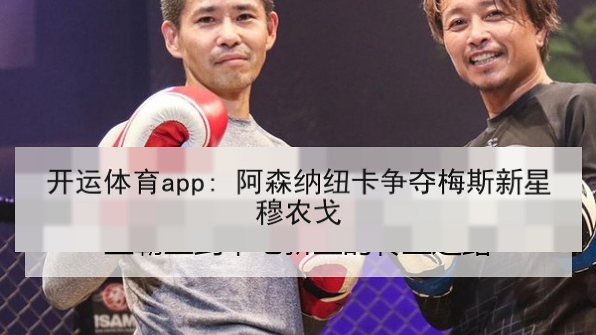 开运体育app: 阿森纳纽卡争夺梅斯新星穆农戈