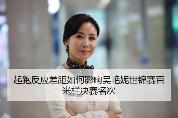 起跑反应差距如何影响吴艳妮世锦赛百米栏决赛名次