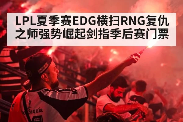 LPL夏季赛EDG横扫RNG复仇之师强势崛起剑指季后赛门票