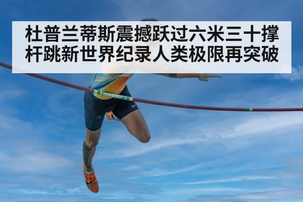 杜普兰蒂斯震撼跃过六米三十撑杆跳新世界纪录人类极限再突破