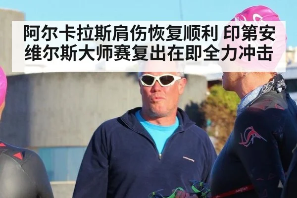 阿尔卡拉斯肩伤恢复顺利 印第安维尔斯大师赛复出在即全力冲击