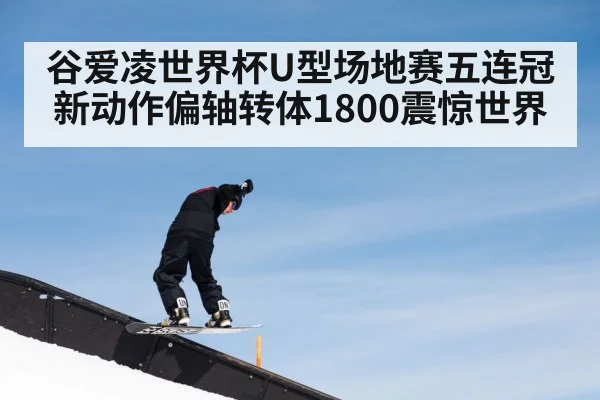 谷爱凌世界杯U型场地赛五连冠 新动作偏轴转体1800震惊世界