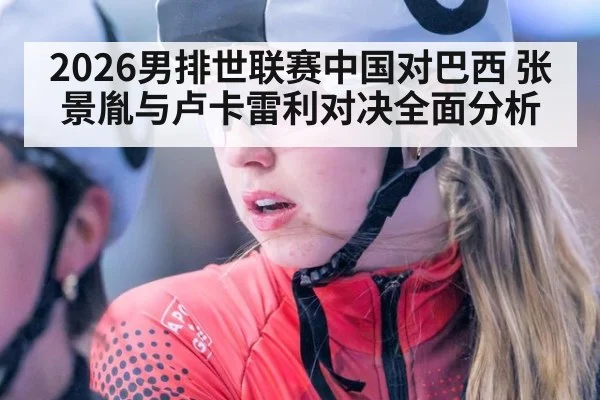 2026男排世联赛中国对巴西 张景胤与卢卡雷利对决全面分析